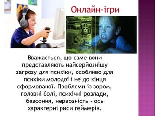 Вважається, що саме вони
представляють найсерйознішу
загрозу для психіки, особливо для
психіки молодої і не до кінця
сформованої. Проблеми із зором,
головні болі, психічні розлади,
безсоння, нервозність - ось
характерні риси геймерів.
 