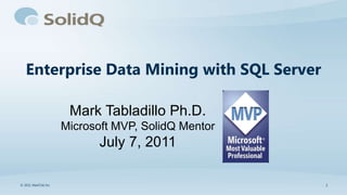 Enterprise Data Mining with SQL Server

                      Mark Tabladillo Ph.D.
                     Microsoft MVP, SolidQ Mentor
                            July 7, 2011

© 2011 MarkTab Inc                                  1
 