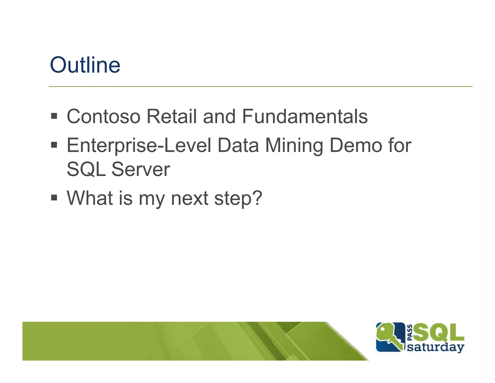 Outline

 Contoso Retail and Fundamentals
 Enterprise-Level Data Mining Demo for
  SQL Server
 What is my next step?
 