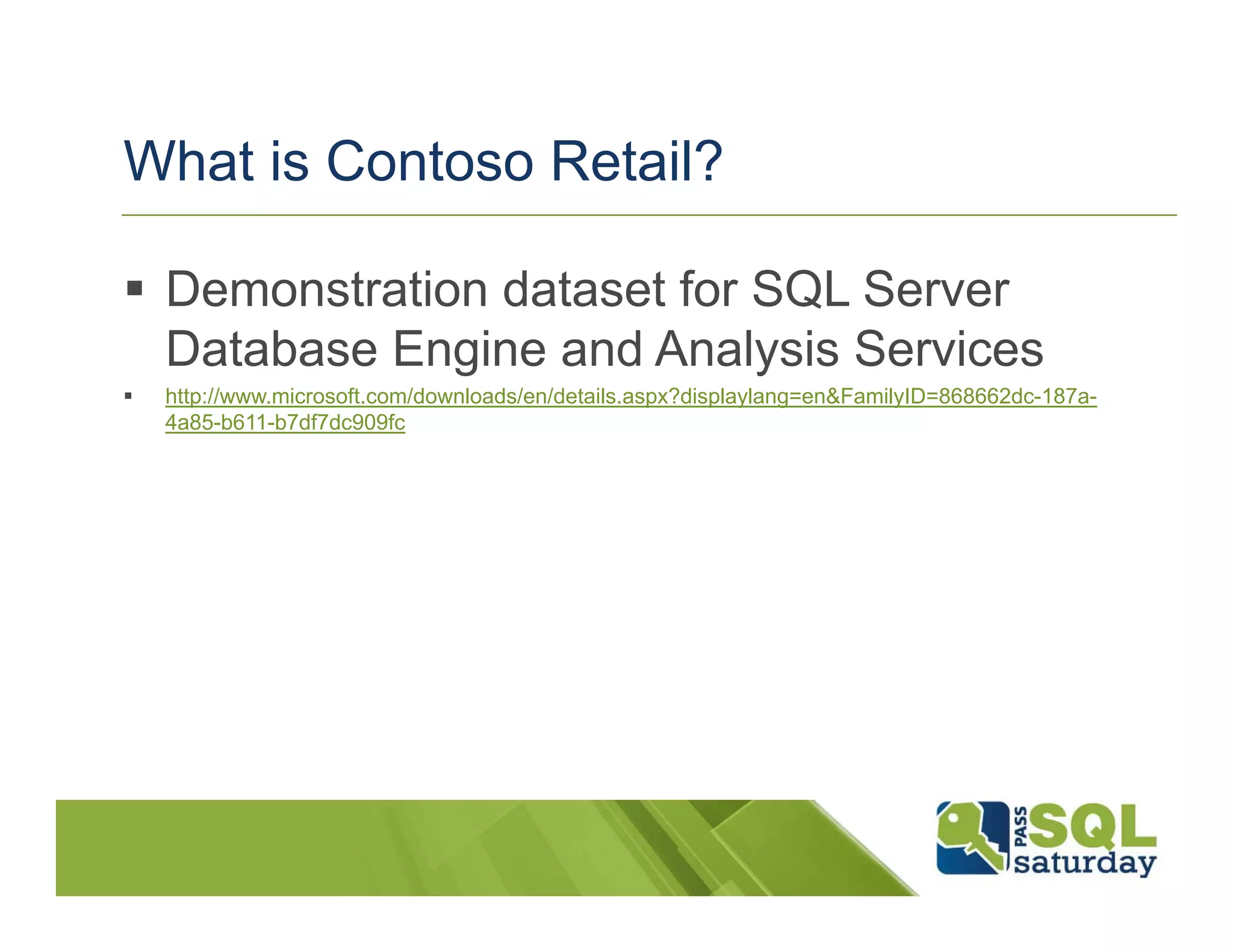 What is Contoso Retail?

 Demonstration dataset for SQL Server
  Database Engine and Analysis Services
   http://www.microsoft.com/downloads/en/details.aspx?displaylang=en&FamilyID=868662dc-187a-
    4a85-b611-b7df7dc909fc
 