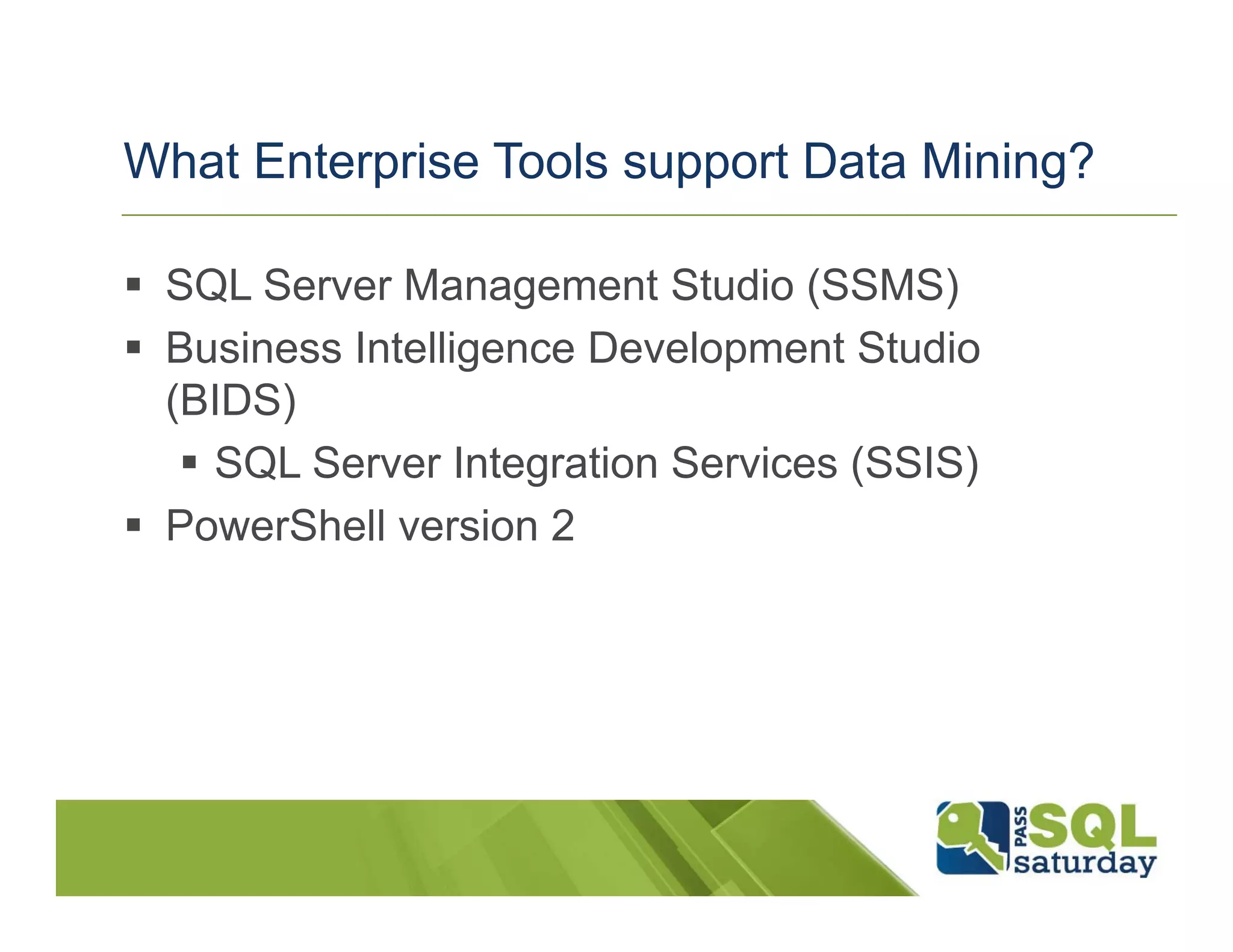 What Enterprise Tools support Data Mining?

 SQL Server Management Studio (SSMS)
 Business Intelligence Development Studio
  (BIDS)
    SQL Server Integration Services (SSIS)
 PowerShell version 2
 