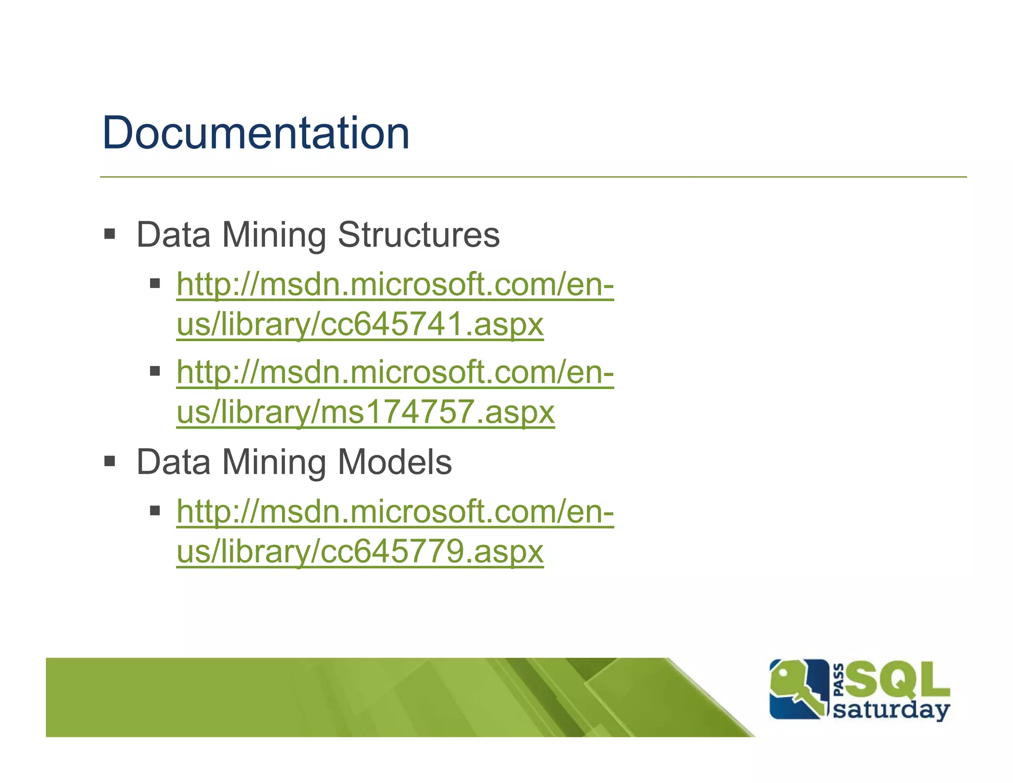 Documentation

 Data Mining Structures
   http://msdn.microsoft.com/en-
    us/library/cc645741.aspx
   http://msdn.microsoft.com/en-
    us/library/ms174757.aspx
 Data Mining Models
   http://msdn.microsoft.com/en-
    us/library/cc645779.aspx
 
