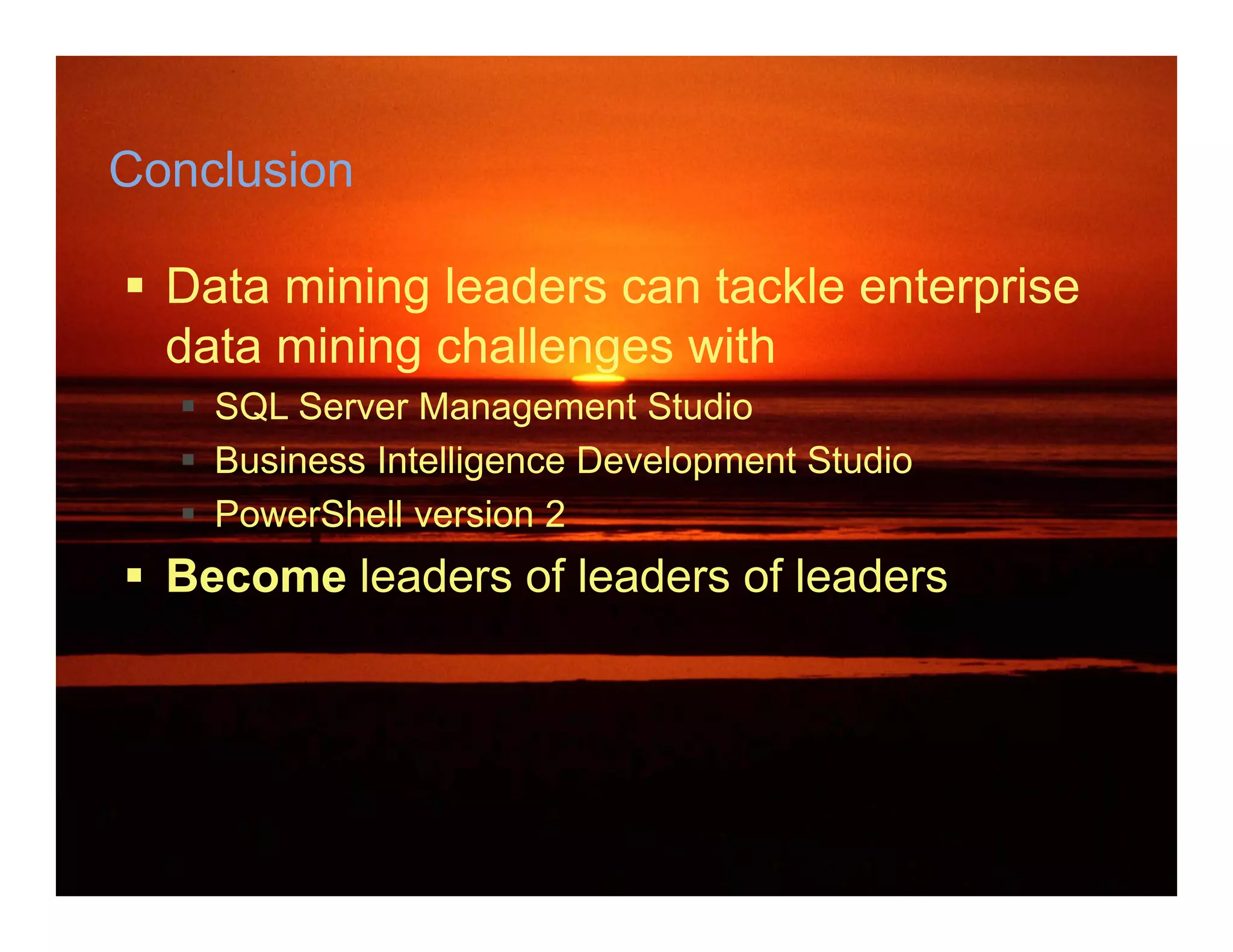 Conclusion

 Data mining leaders can tackle enterprise
  data mining challenges with
   SQL Server Management Studio
   Business Intelligence Development Studio
   PowerShell version 2
 Become leaders of leaders of leaders
 