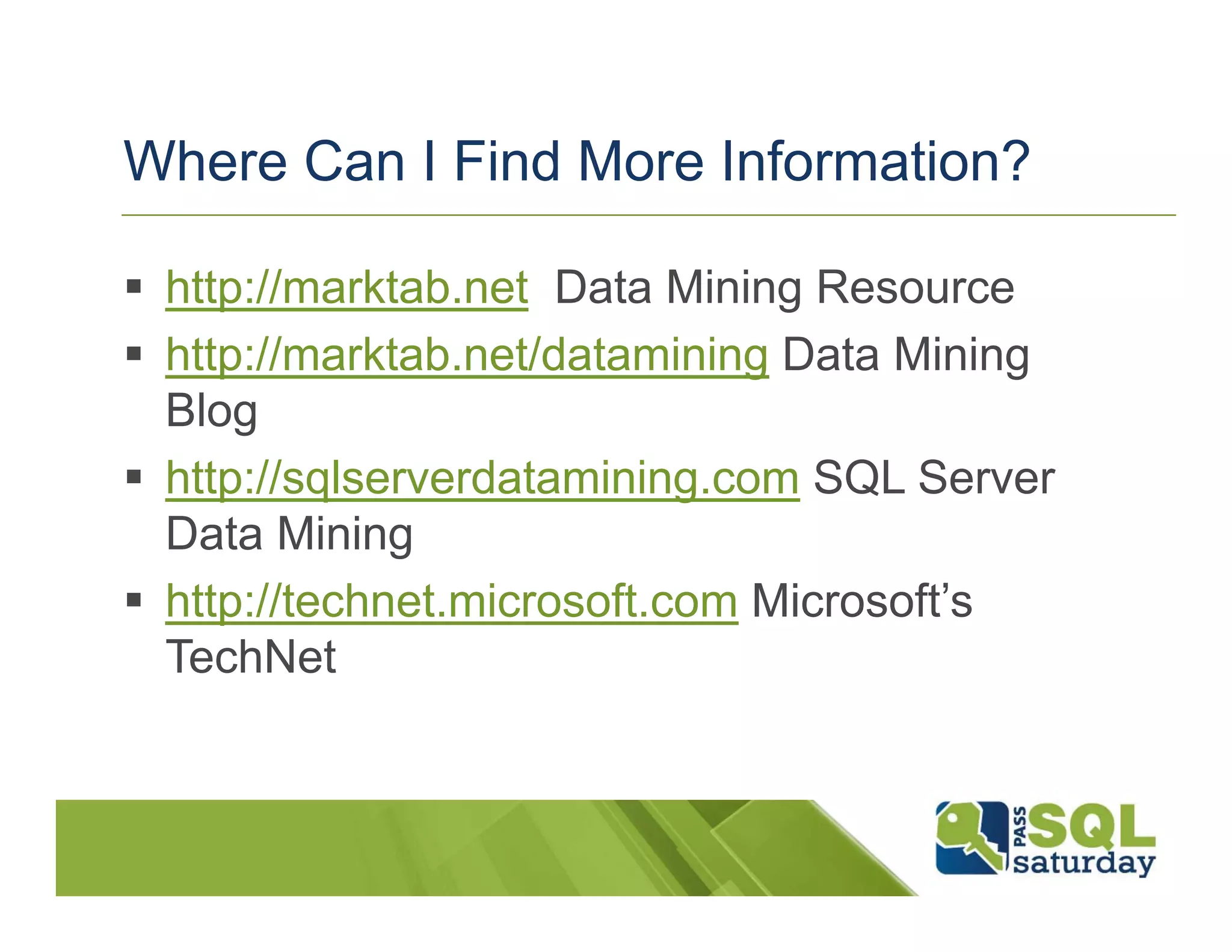 Where Can I Find More Information?

 http://marktab.net Data Mining Resource
 http://marktab.net/datamining Data Mining
  Blog
 http://sqlserverdatamining.com SQL Server
  Data Mining
 http://technet.microsoft.com Microsoft’s
  TechNet
 