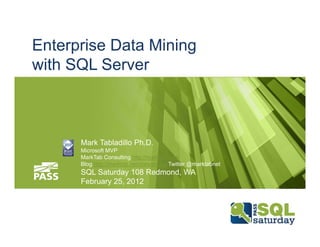 Enterprise Data Mining
with SQL Server



      Mark Tabladillo Ph.D.
      Microsoft MVP
      MarkTab Consulting http://marktab.com
      Blog http://marktab.net/datamining Twitter @marktabnet
      SQL Saturday 108 Redmond, WA
      February 25, 2012
 