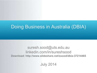 Doing Business in Australia (DBIA)
suresh.sood@uts.edu.au
linkedin.com/in/sureshsood
Download: http://www.slideshare.net/ssood/dbia-37214465
July 2014
 