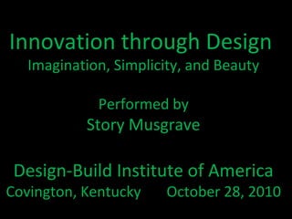 Innovation through Design
Imagination, Simplicity, and Beauty
Performed by
Story Musgrave
Design-Build Institute of America
Covington, Kentucky October 28, 2010
 