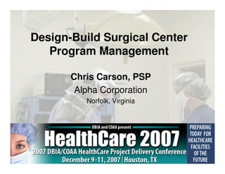 Design-Build Surgical Center
   Program Management

       Chris Carson, PSP
        Alpha Corporation
          Norfolk, Virginia
 