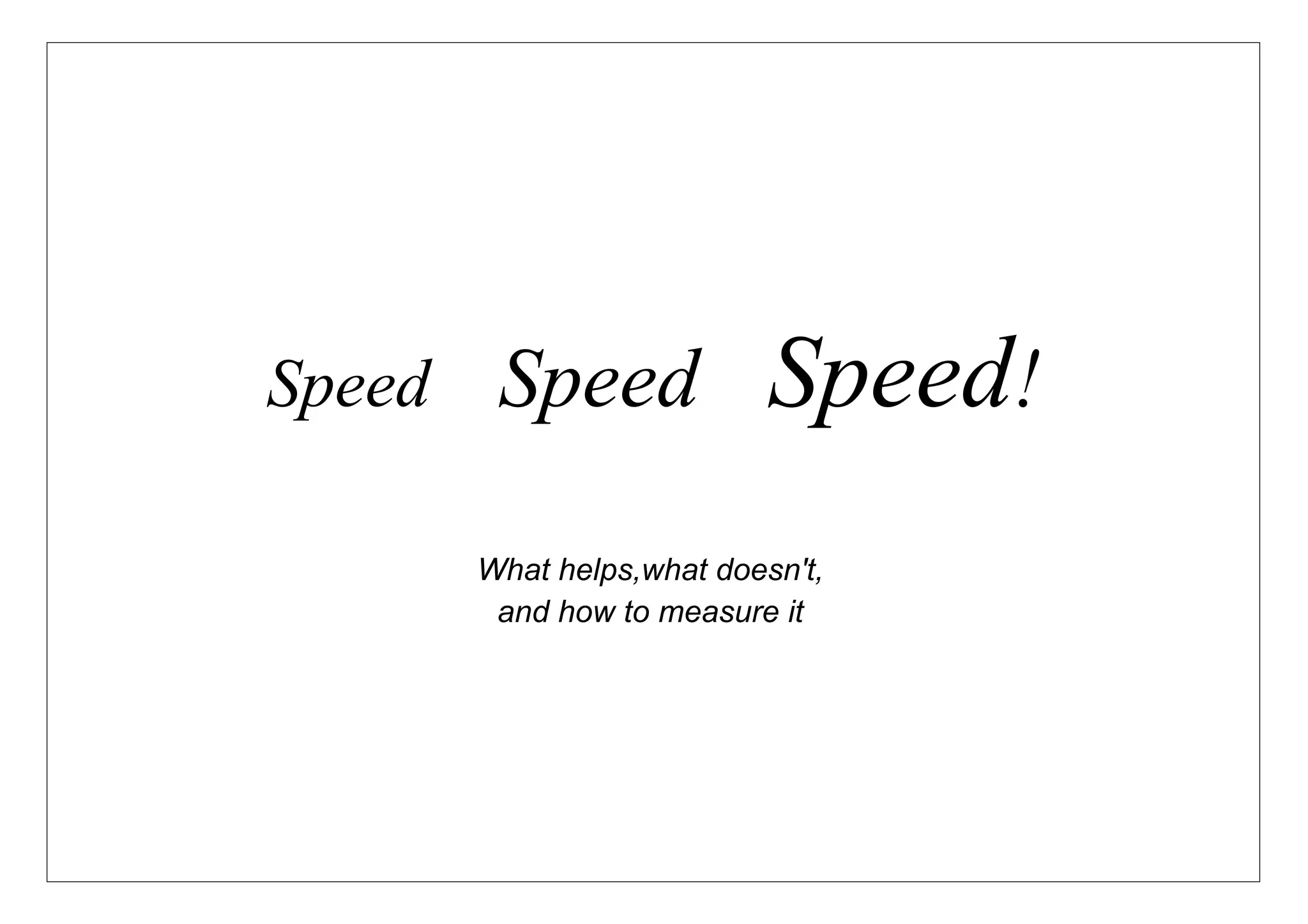 Speed    Speed              Speed!
        What helps,what doesn't,
         and how to measure it
 