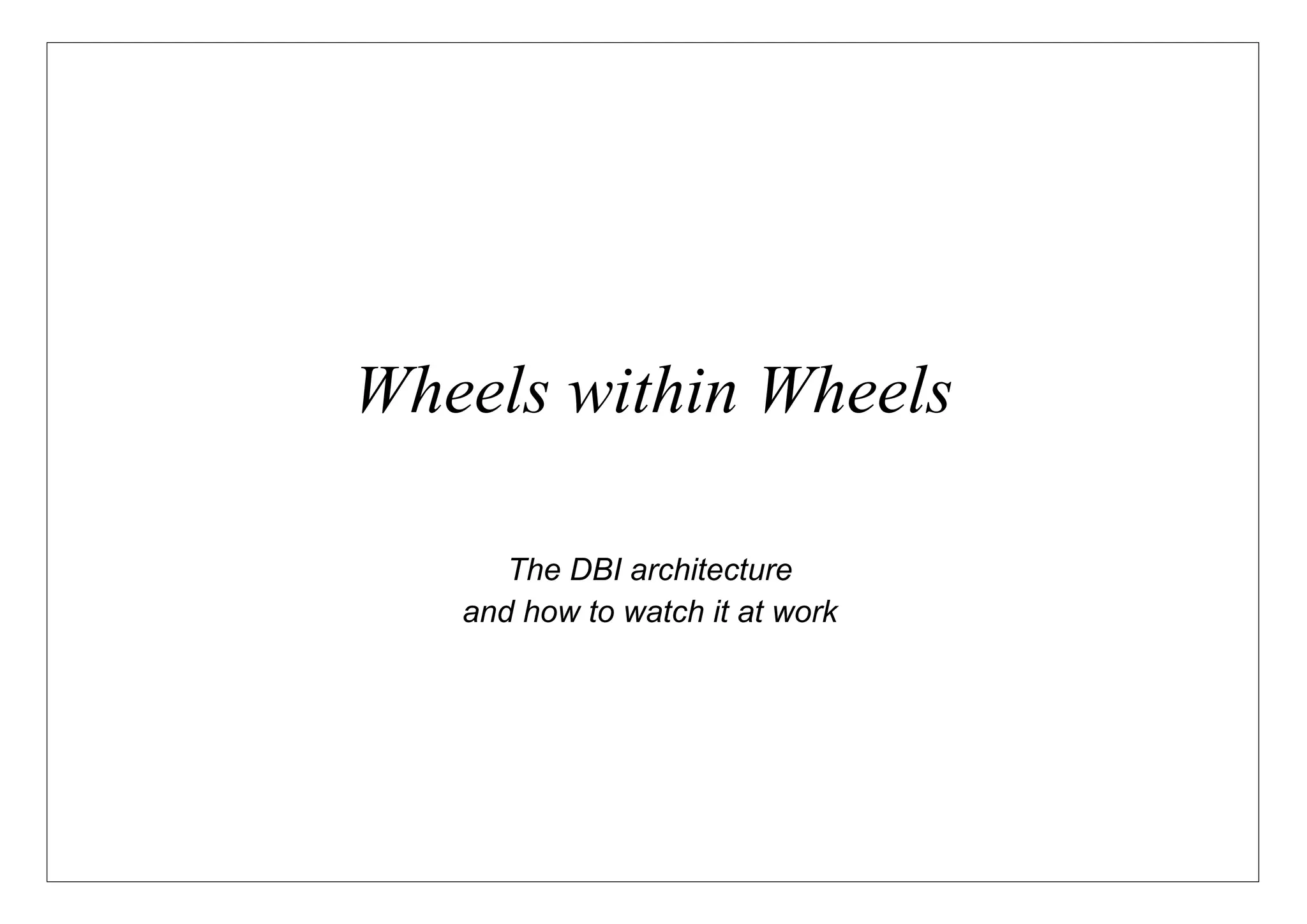 Wheels within Wheels

      The DBI architecture
   and how to watch it at work
 