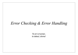Error Checking & Error Handling

           To err is human,
           to detect, divine!
 