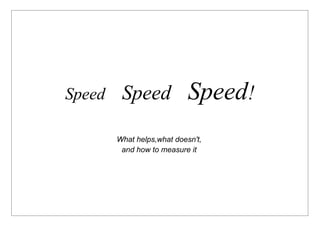 Speed    Speed              Speed!
        What helps,what doesn't,
         and how to measure it
 