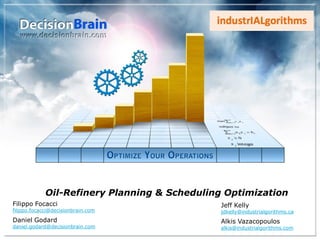 Oil-Refinery Planning & Scheduling Optimization
Filippo Focacci
filippo.focacci@decisionbrain.com
Daniel Godard
daniel.godard@decisionbrain.com
Jeff Kelly
jdkelly@industrialgorithms.ca
Alkis Vazacopoulos
alkis@industrialgorithms.com
 