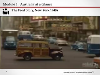 Module  1:    Australia  at  a  Glance  	
Australia The Story of Us Excerpt from Episode 3
The  Ford  Story,  New  York  1940s	
 
