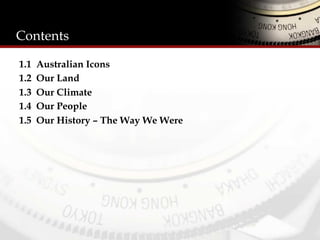 Contents
1.1 Australian Icons
1.2 Our Land
1.3 Our Climate
1.4 Our People
1.5 Our History – The Way We Were
 
