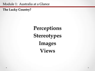 Module  1:    Australia  at  a  Glance  	
The  Lucky  Country?	
Perceptions
Stereotypes
Images
Views
 