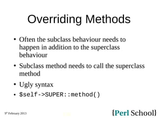 9th
February 2013
138
Overriding Methods
 Often the subclass behaviour needs to
happen in addition to the superclass
beha...