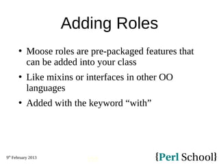 9th
February 2013
155
Adding Roles
 Moose roles are pre-packaged features that
can be added into your class
 Like mixins...