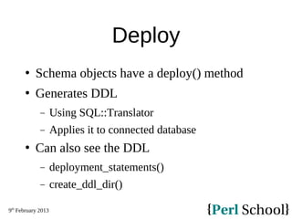 9th
February 2013
Deploy
 Schema objects have a deploy() method
 Generates DDL
− Using SQL::Translator
− Applies it to c...