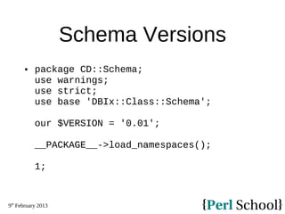 9th
February 2013
Schema Versions
 package CD::Schema;
use warnings;
use strict;
use base 'DBIx::Class::Schema';
our $VER...