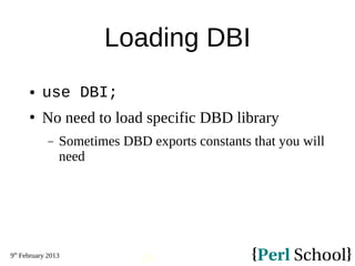9th
February 2013
24
Loading DBI
 use DBI;
 No need to load specific DBD library
− Sometimes DBD exports constants that ...