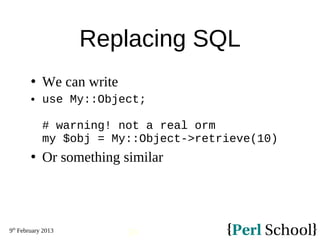 9th
February 2013
39
Replacing SQL
 We can write
 use My::Object;
# warning! not a real orm
my $obj = My::Object->retrie...