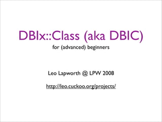 DBIx::Class (aka DBIC)
      for (advanced) beginners



     Leo Lapworth @ LPW 2008

    http://leo.cuckoo.org/projects/
 