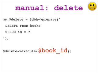 manual: delete
my $delete = $dbh->prepare('
 DELETE FROM books
 WHERE id = ?
');


$delete->execute(   $book_id);
 