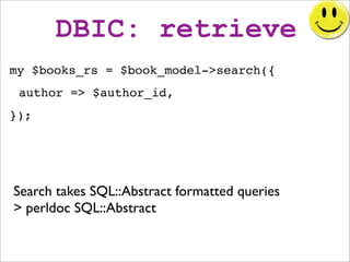 DBIC: retrieve
my $books_rs = $book_model->search({
 author => $author_id,
});




Search takes SQL::Abstract formatted queries
> perldoc SQL::Abstract
 