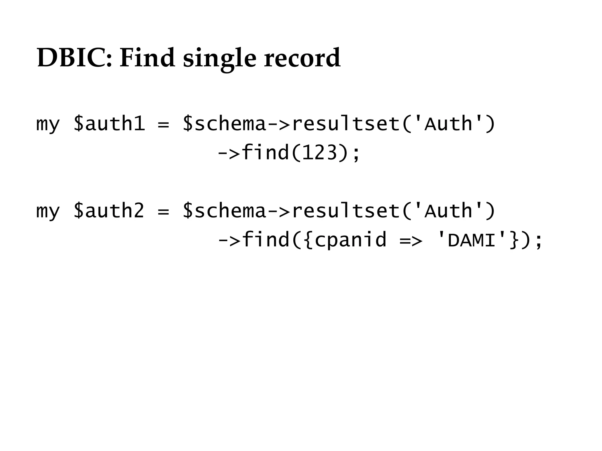 DBIC: Find single record
                                  Département
                                        Office


my $auth1 = $schema->resultset('Auth')
               ->find(123);

my $auth2 = $schema->resultset('Auth')
               ->find({cpanid => 'DAMI'});




                                                 29.06.12 - Page 1
 