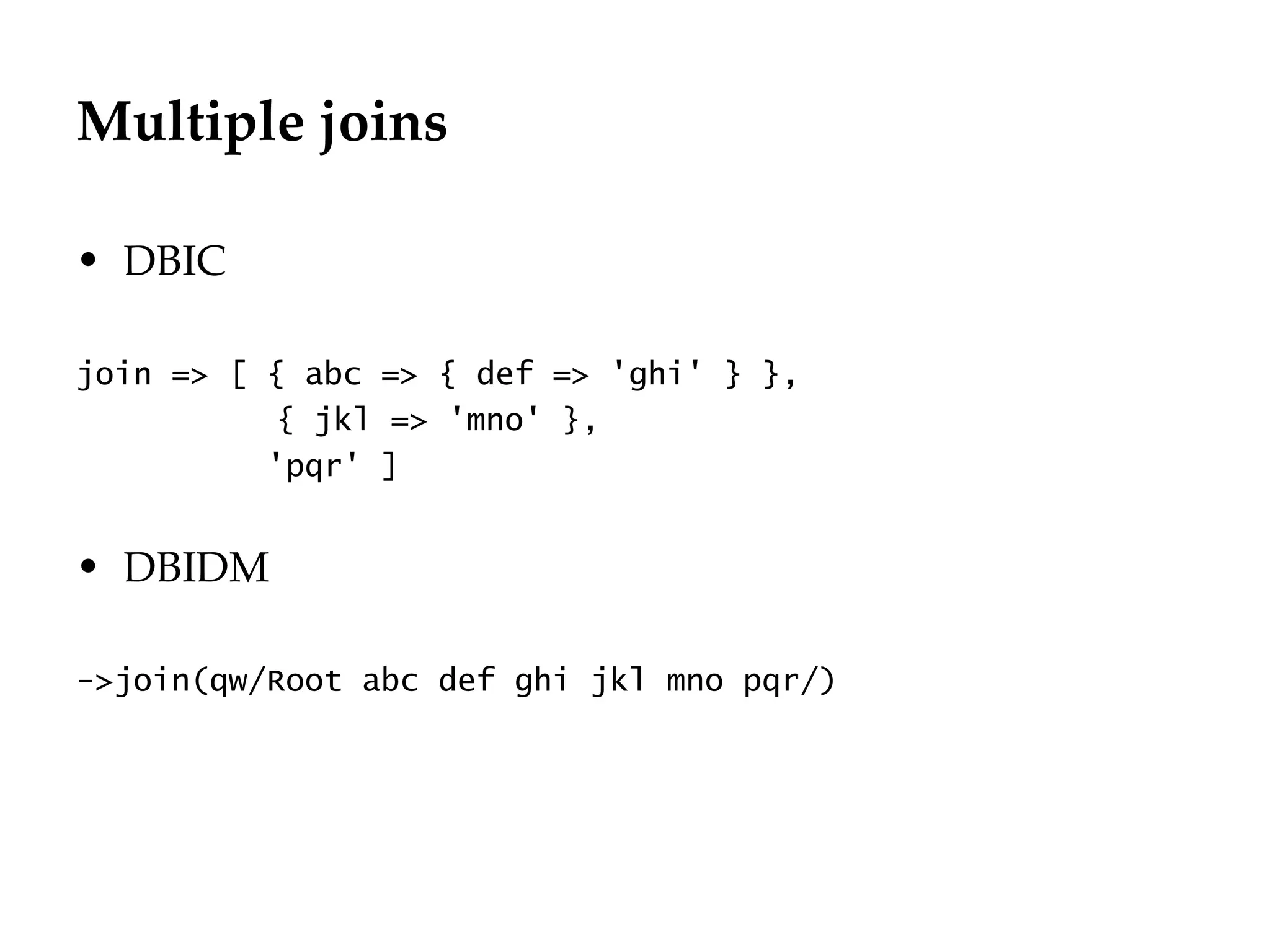 Multiple joins

• DBIC

join => [ { abc => { def => 'ghi' } },
           { jkl => 'mno' },
          'pqr' ]


• DBIDM

->join(qw/Root abc def ghi jkl mno pqr/)
 