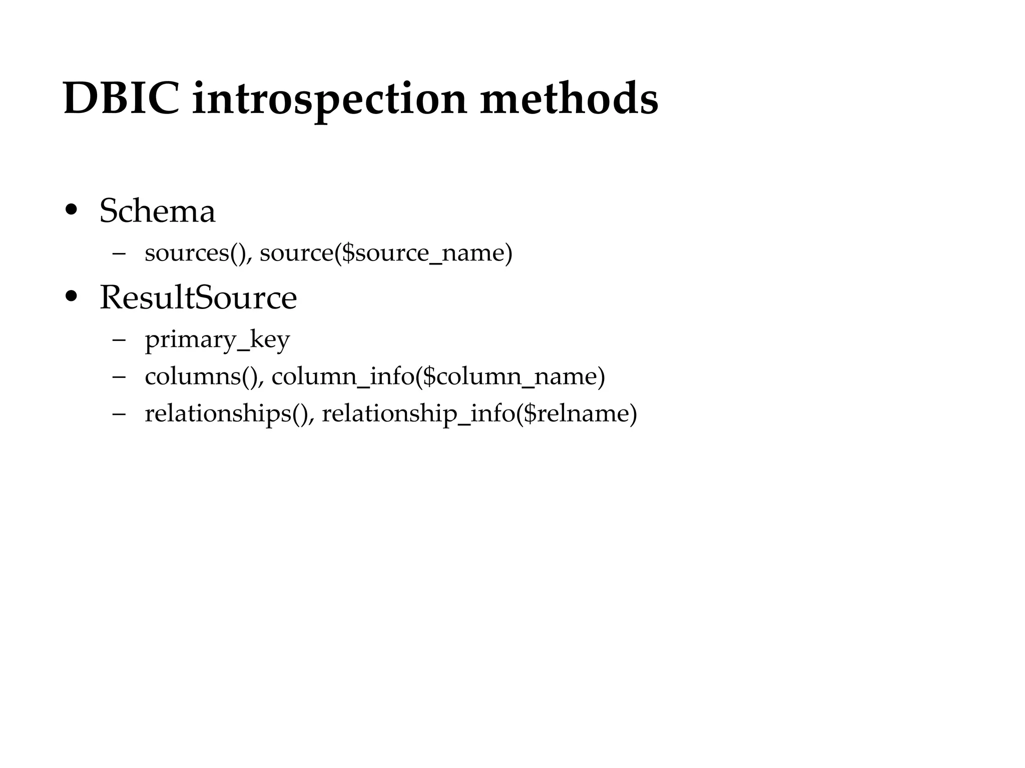 DBIC introspection methods

• Schema
   – sources(), source($source_name)
• ResultSource
   – primary_key
   – columns(), column_info($column_name)
   – relationships(), relationship_info($relname)
 
