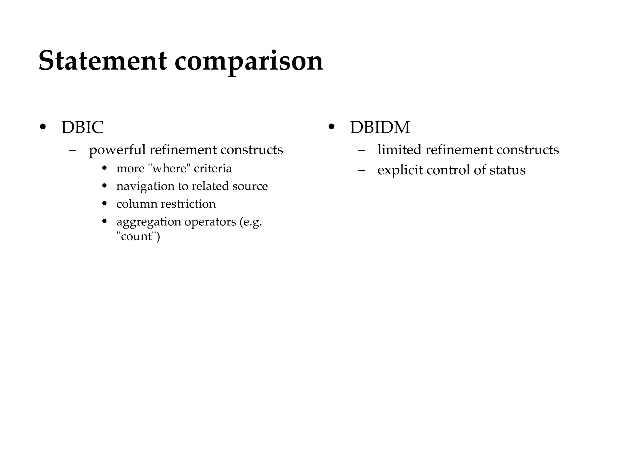 Statement comparison

• DBIC                                   • DBIDM
  – powerful refinement constructs         – limited refinement constructs
      •   more "where" criteria            – explicit control of status
      •   navigation to related source
      •   column restriction
      •   aggregation operators (e.g.
          "count")
 