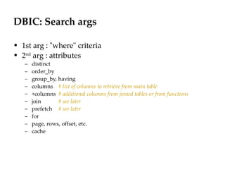 DBIC: Search args
                                                                 Département
                                                                       Office


• 1st arg : "where" criteria
• 2nd arg : attributes
   –   distinct
   –   order_by
   –   group_by, having
   –   columns # list of columns to retrieve from main table
   –   +columns # additional columns from joined tables or from functions
   –   join      # see later
   –   prefetch # see later
   –   for
   –   page, rows, offset, etc.
   –   cache




                                                                                29.06.12 - Page 1
 