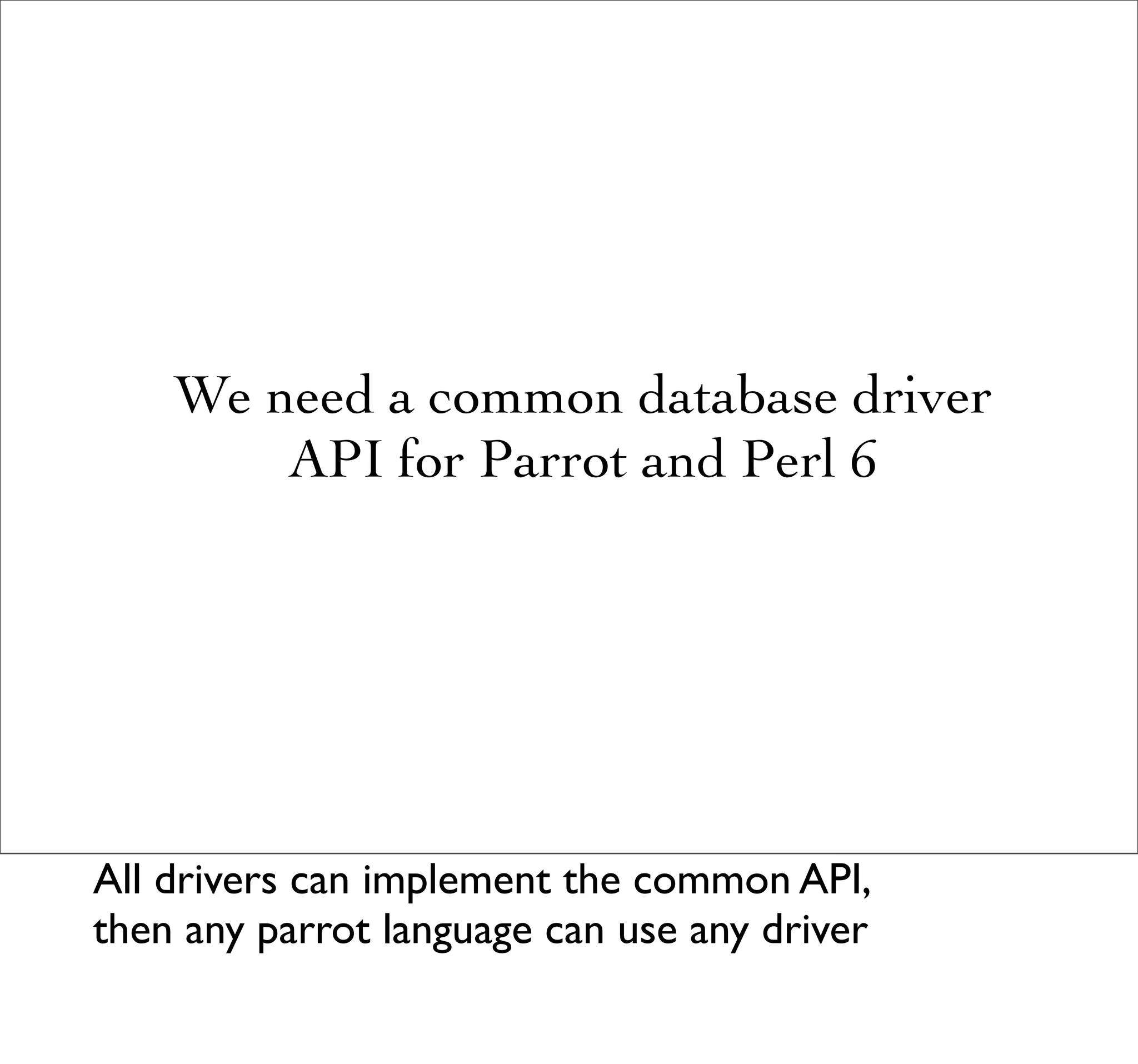 We need a common database driver
        API for Parrot and Perl 6




All drivers can implement the common API,
then any parrot language can use any driver
 