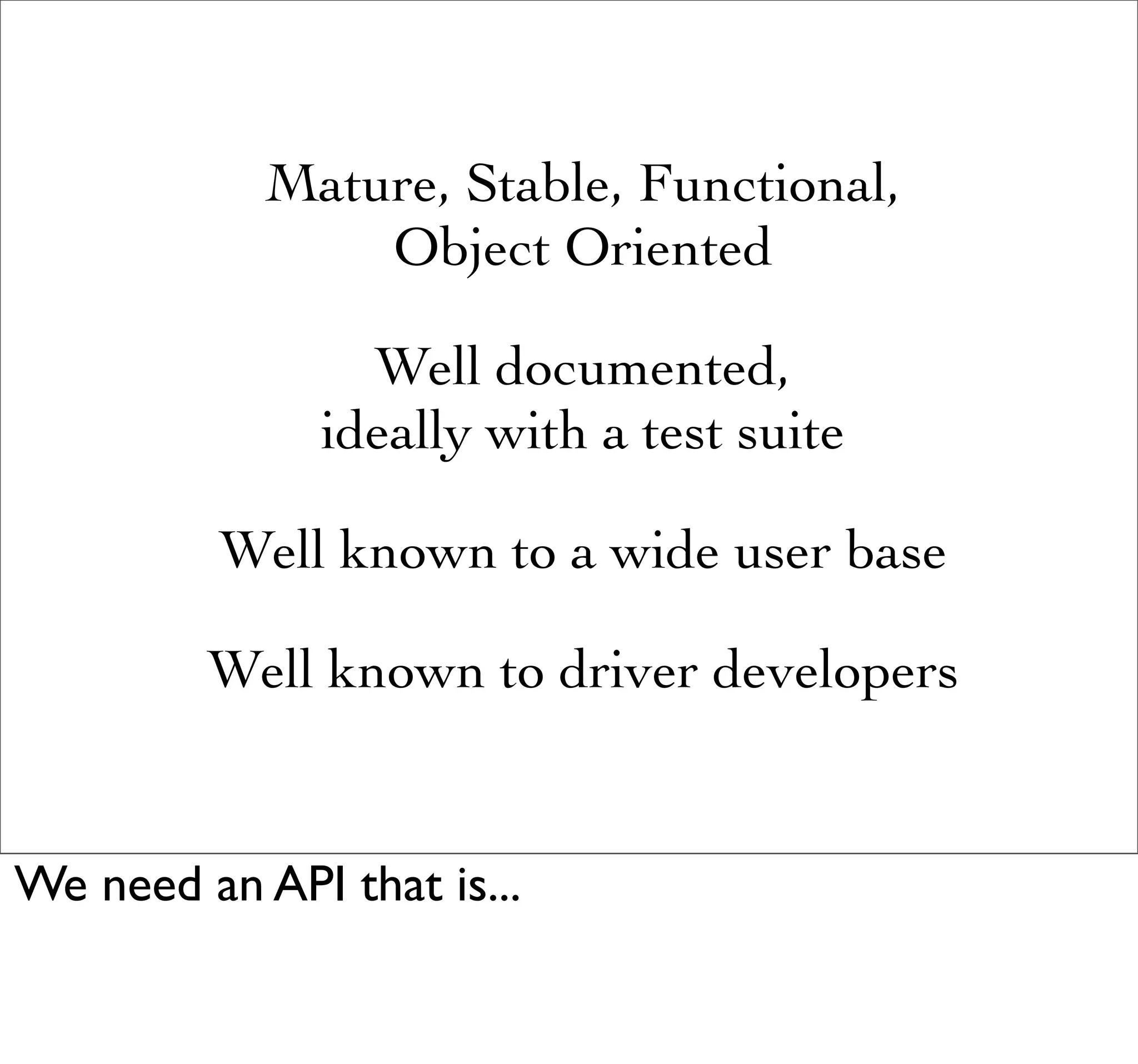 Mature, Stable, Functional,
                Object Oriented

                 Well documented,
               ideally with a test suite

          Well known to a wide user base

         Well known to driver developers


We need an API that is...
 