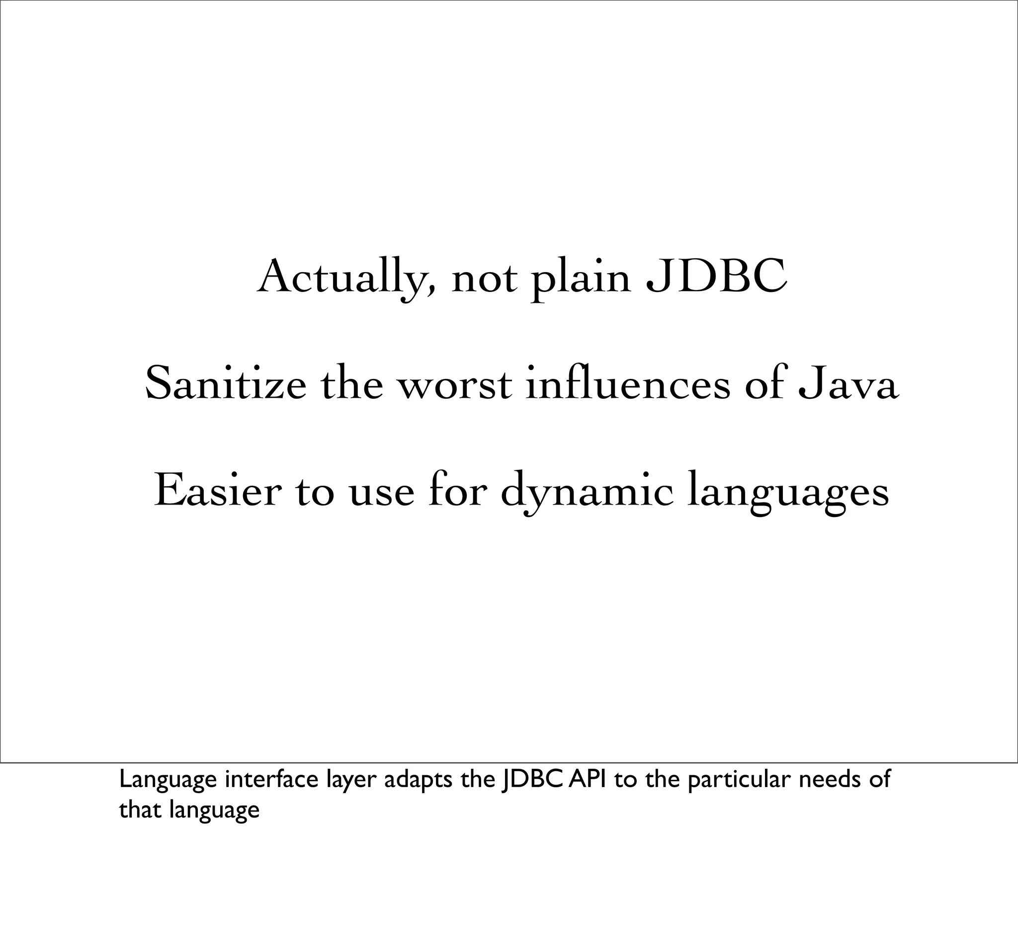 Actually, not plain JDBC

  Sanitize the worst inﬂuences of Java

   Easier to use for dynamic languages




Language interface layer adapts the JDBC API to the particular needs of
that language
 