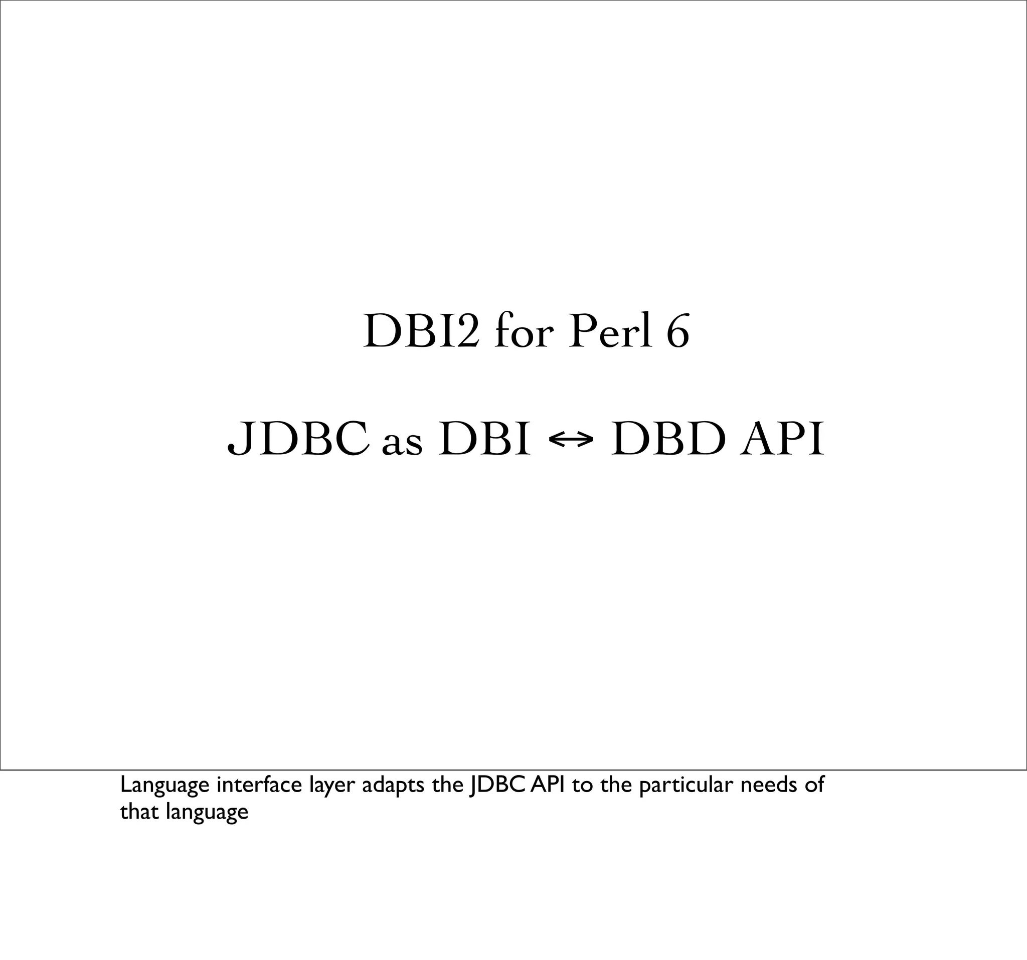DBI2 for Perl 6

          JDBC as DBI ↔ DBD API




Language interface layer adapts the JDBC API to the particular needs of
that language
 
