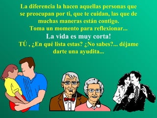 La diferencia la hacen aquellas personas que se preocupan por ti, que te cuidan, las que de muchas maneras están contigo. Toma un momento para reflexionar... La vida es muy corta! TÚ , ¿En qué lista estas? ¿No sabes?... déjame darte una ayudita... 