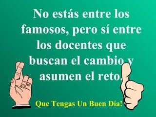 No estás entre los famosos, pero sí entre los docentes que buscan el cambio y asumen el reto. Que Tengas Un Buen Día! 