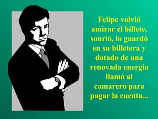 Felipe volvió amirar el billete, sonrió, lo guardó en su billetera y dotado de una renovada energía llamó al camarero para pagar la cuenta... 