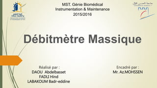 Débitmètre Massique
2015/2016
MST. Génie Biomédical
Instrumentation & Maintenance
Réalisé par :
DAOU Abdelbasset
FADLI Hind
LABAKOUM Badr-eddine
Encadré par :
Mr. Az.MOHSSEN
 