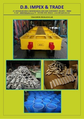 D.B. IMPEX & TRADE
17, VIDYASAGAR ROAD, RABINDRANAGAR, DUM DUM CANTONMENT, KOLKATA – 700065
E-mail – dbit0235@gmail.com, Ph – 033 2566 0235, Website – www.dbimpxtrade.com
TRANSFER TROLLEY/CAR
ANNODE FOR WATER RECYCLEING PLANT
 