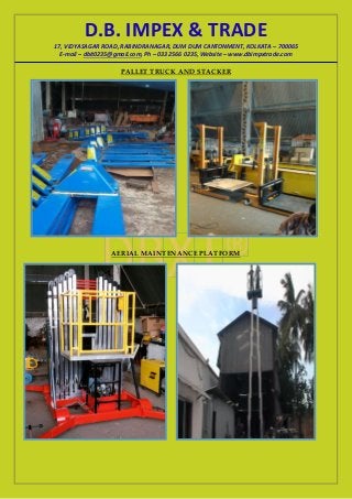D.B. IMPEX & TRADE
17, VIDYASAGAR ROAD, RABINDRANAGAR, DUM DUM CANTONMENT, KOLKATA – 700065
E-mail – dbit0235@gmail.com, Ph – 033 2566 0235, Website – www.dbimpxtrade.com
PALLET TRUCK AND STACKER
AERIAL MAINTENANCE PLATFORM
 