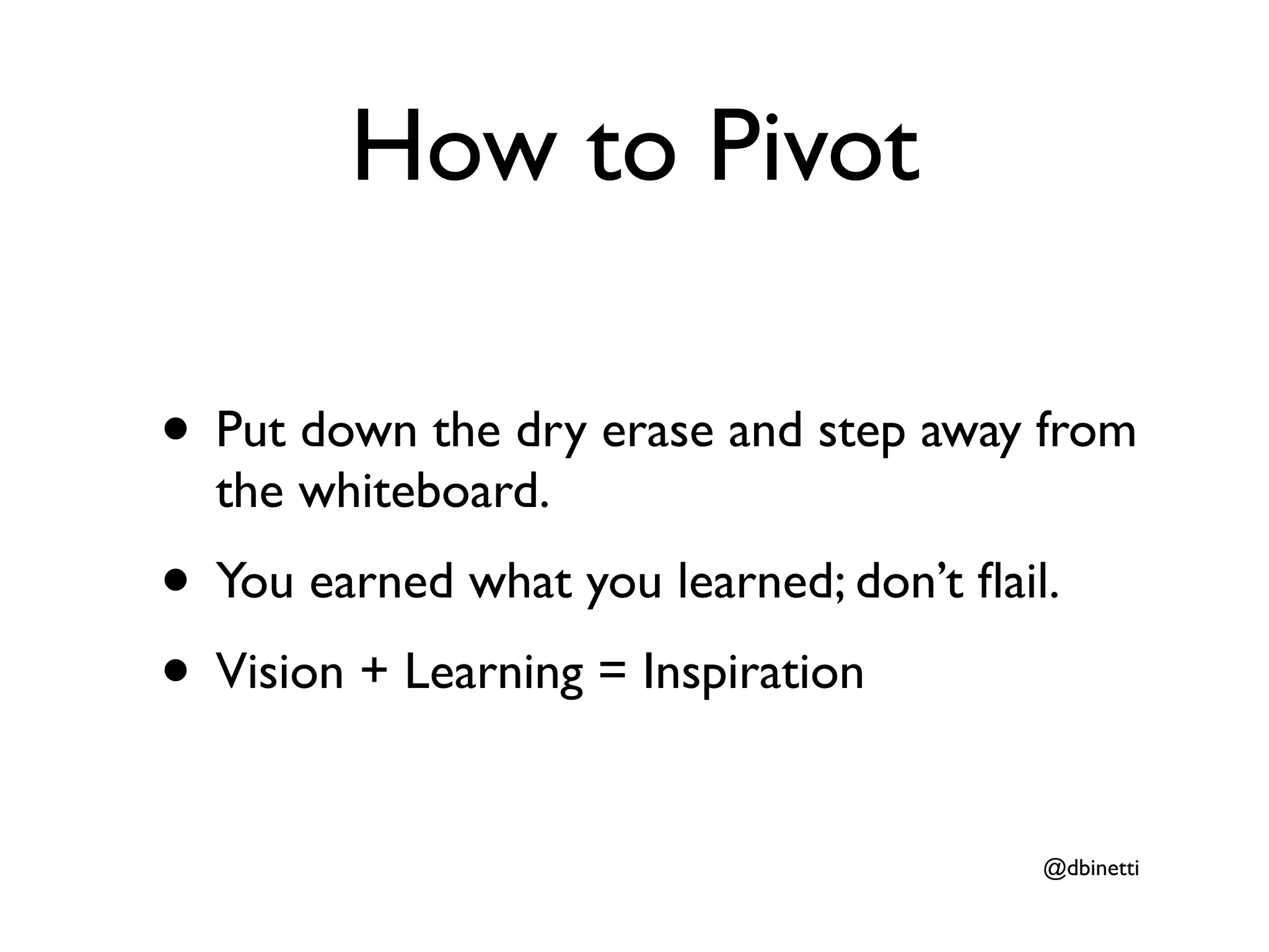 How to Pivot

• Put down the dry erase and step away from
  the whiteboard.
• You earned what you learned; don’t ﬂail.
• Vision + Learning = Inspiration
                                         @dbinetti
 