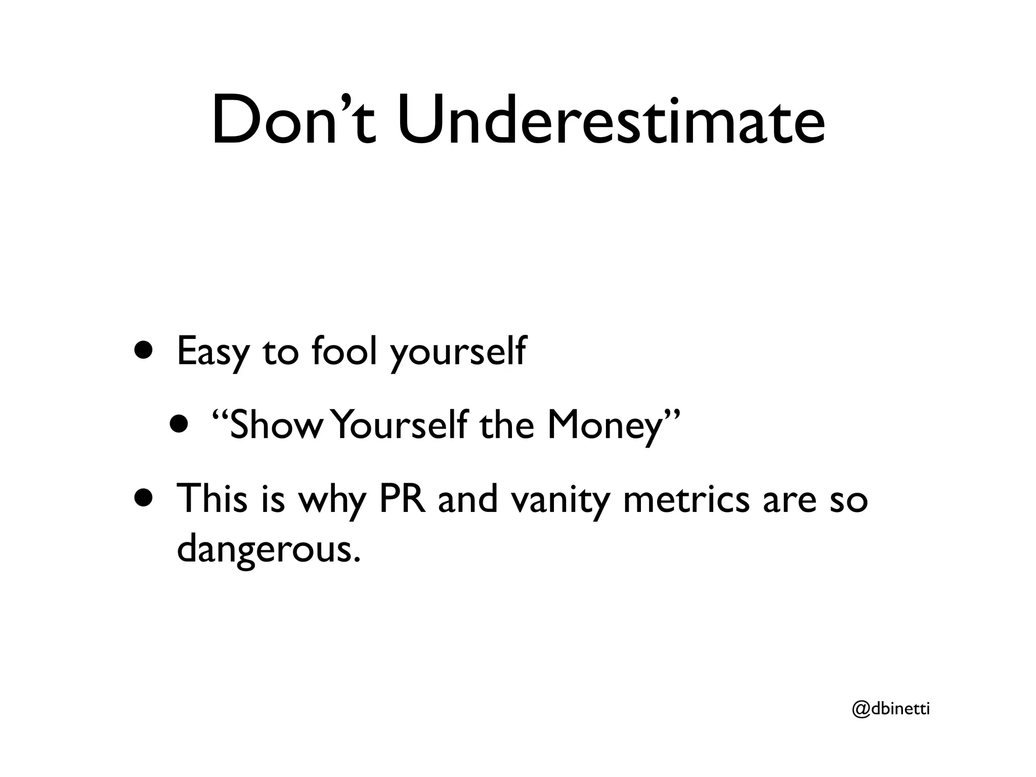 Don’t Underestimate


• Easy to fool yourself
 • “Show Yourself the Money”
• This is why PR and vanity metrics are so
  dangerous.


                                         @dbinetti
 
