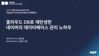 클라우드 DB로 재탄생한
네이버의 데이터베이스 관리 노하우
네이버 비즈니스 플랫폼
Data Platform 김병준 실장
2020 DB Innovation for
Digital Transformation 컨퍼런스
 