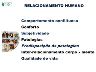 RELACIONAMENTO HUMANO



Comportamento conflituoso
Conforto
Subjetividade
Patologias
Predisposição às patologias
Inter-relacionamento corpo x mente
Qualidade de vida
 