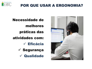 POR QUE USAR A ERGONOMIA?



Necessidade de
      melhores
   práticas das
atividades com:
      Eficácia
   Segurança
    Qualidade
 