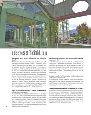 10
dbiservicesetl’hôpitalduJura
Quelle est la nature de votre collaboration avec l’Hôpital du
Jura ?
Nous sommes intervenus en tant qu’expert de la technologie Post-
greSQL pour la mise en place du Système d’Information Clinique
(SIC), un système d’information intégré, dans les hôpitaux du Jura,
de Neuchâtel et du Jura Bernois. Ce logiciel a été initialement
développé pour les homes médicalisés et a été adapté à l’activité
de soins aigus par la suite. Préalablement à la mise en place de ce
système informatique, les dossiers patients étaient conservés au
format papier et regroupaient toutes les données relatives aux procé-
dures et interventions liées au patient. Le système d’information
clinique a progressivement informatisé toutes ces données. Dans
le cadre de la mise en place de ce système d’information, nos
équipes ont assuré le stockage des données et leur disponibilité,
tout en garantissant un contrôle d’accès à ces informations sensibles.
dbi services a également accompagné la société Tecost SA, le fournis-
seur de logiciel (SIC) lors des mises à jour de l’application.
Quels ont été vos interlocuteurs à l’Hôpital du Jura durant la
mise en place de ce projet ?
Dans le cadre du projet de Système d’Information Clinique de l’Hôpital
du Jura, nous avons étroitement collaboré avec le responsable du
service informatique et le responsable de projets de l’établissement.
Un « single point of contact » a été mis en place afin de faciliter et
organiser la gestion à distance et nos échanges avec l’hôpital
(contrat SLA). Cette organisation nous permet de centraliser l’infor-
mation et de disposer d’un canal unique dédié à la communication
d’alertes et d’incidents éventuels.
Ces informations recueillies vous permettent-elles de faire
évoluer votre offre ?
Les données historiques conservées sont des outils majeurs dans
l’identification et le traitement des problèmes actuels et futurs. La
conservation de ces données nous permet également de fournir un
bilan trimestriel, semestriel ou annuel au client. Nous sommes ainsi
en mesure de renseigner nos clients sur les raisons des incidents,
le temps de leur résolution et la durée d’indisponibilité des services
informatiques.
Constatez-vous des incidents ou des problèmes communs
aux établissements de santé ?
Les événements et incidents sont liés au type de gestion et d’infra-
structures plutôt qu’au type d’activités. Les données patients sont
recueillies par de multiples logiciels installés sur des technologies
middleware qui varient en fonction des sites.
Comment souhaitez-vous évoluer sur le marché de la santé ?
Aujourd’hui, dbi services intervient auprès de plus de 120 clients
sur le territoire suisse et ses équipes sont implantées dans la plupart
des centres hospitaliers, homes, hospices, sociétés pharmaceutiques,
assurances et bureaux d’analyses biologiques. Outre l’Hôpital du
Jura,dbiservicesintervienttrèsrégulièrementauprèsd’établissements
hospitaliers en Suisse romande et en Suisse alémanique. Notre
développement est basé sur la satisfaction de nos clients qui se
font les ambassadeurs de notre savoir-faire.
1-MAGAZINE ARCHI SUISSE-N°4- 28,5x22,5_Mise en page 1 01/12/15 21:23 Page9
 